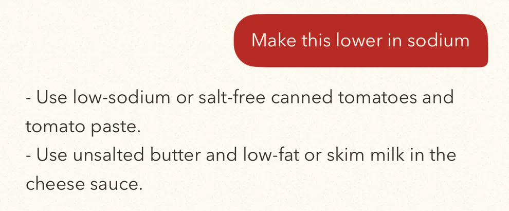 Make this lower in sodium. FlavorDraft: use low-sodium or salt-free canned tomatoes and tomato paste; use unsalted butter and low-fat or skim milk in the cheese sauce.